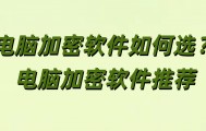 电脑加密软件如何选？电脑加密软件推荐