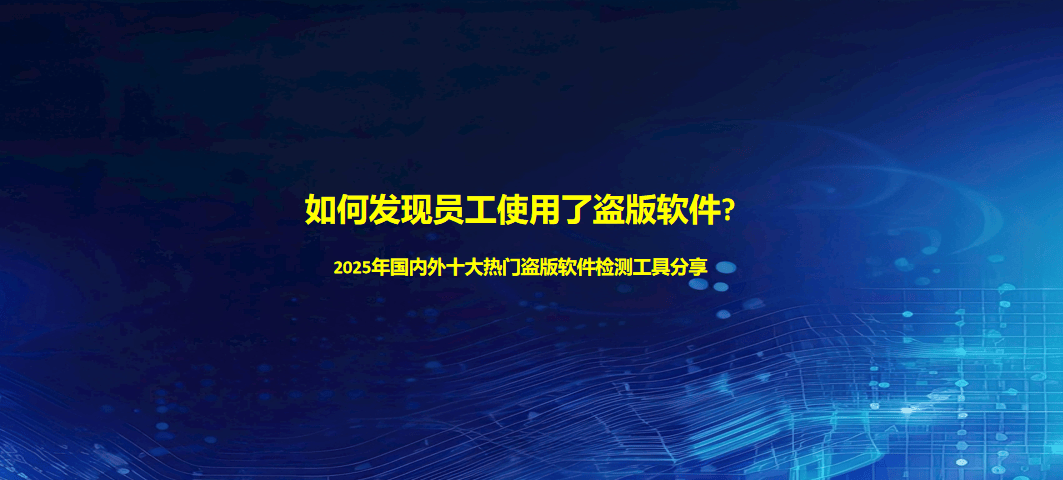 如何发现员工使用了盗版软件?2025年国内外十大热门盗版软件检测工具分享